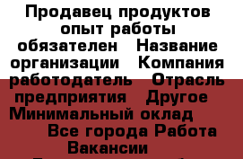 Продавец продуктов-опыт работы обязателен › Название организации ­ Компания-работодатель › Отрасль предприятия ­ Другое › Минимальный оклад ­ 20 000 - Все города Работа » Вакансии   . Белгородская обл.